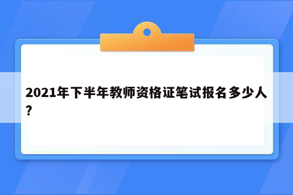 2021年下半年教师资格证笔试报名多少人?