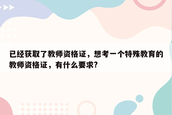 已经获取了教师资格证，想考一个特殊教育的教师资格证，有什么要求?