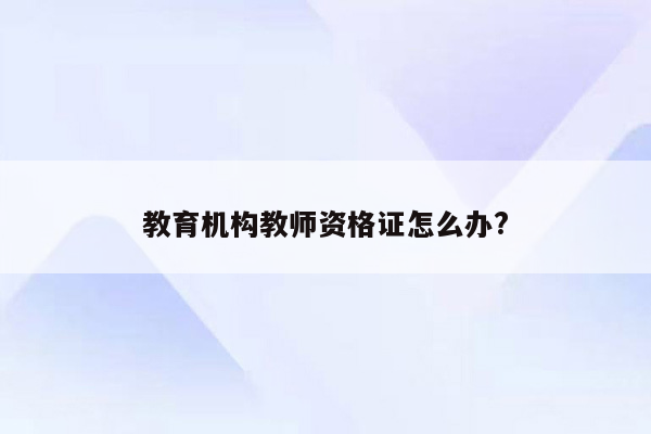 教育机构教师资格证怎么办?