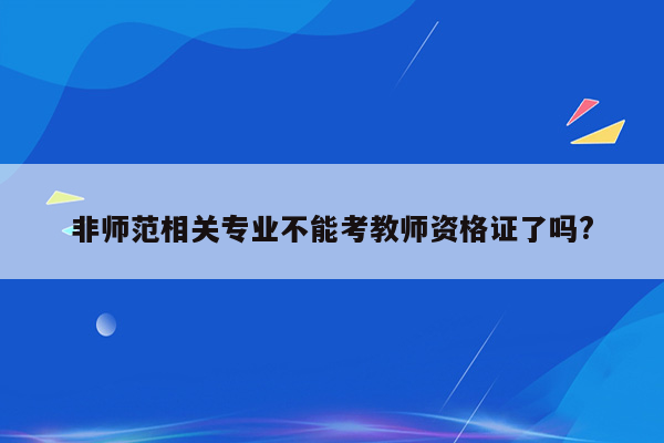 非师范相关专业不能考教师资格证了吗?