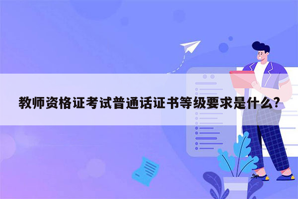 教师资格证考试普通话证书等级要求是什么?