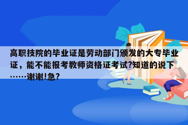 高职技院的毕业证是劳动部门颁发的大专毕业证，能不能报考教师资格证考试?知道的说下……谢谢!急?