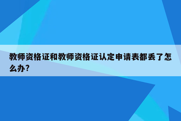 教师资格证和教师资格证认定申请表都丢了怎么办?