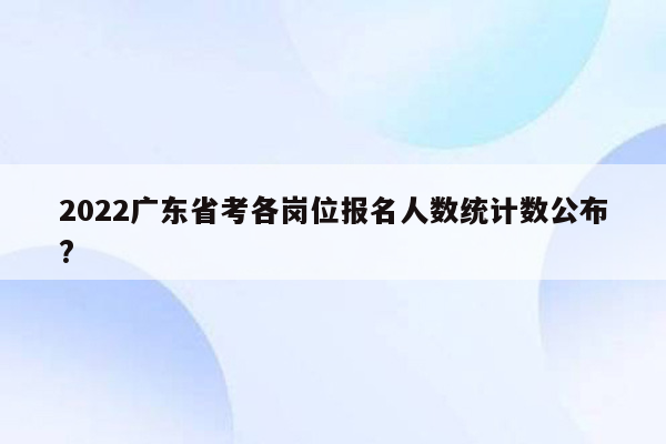 2022广东省考各岗位报名人数统计数公布?