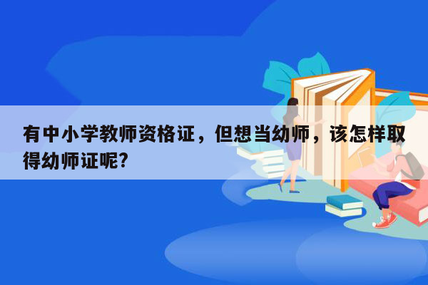 有中小学教师资格证，但想当幼师，该怎样取得幼师证呢?