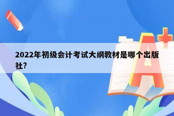 2022年初级会计考试大纲教材是哪个出版社?