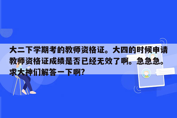 大二下学期考的教师资格证。大四的时候申请教师资格证成绩是否已经无效了啊。急急急。求大神们解答一下啊?