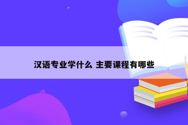 汉语专业学什么 主要课程有哪些