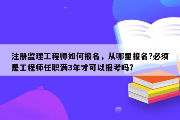 注册监理工程师如何报名，从哪里报名?必须是工程师任职满3年才可以报考吗?