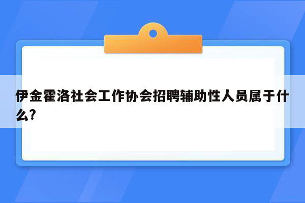 伊金霍洛社会工作协会招聘辅助性人员属于什么?