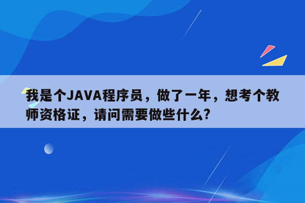 我是个JAVA程序员，做了一年，想考个教师资格证，请问需要做些什么?