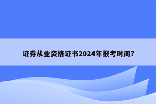 证券从业资格证书2024年报考时间?