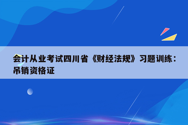 会计从业考试四川省《财经法规》习题训练：吊销资格证