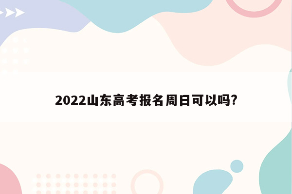 2022山东高考报名周日可以吗?