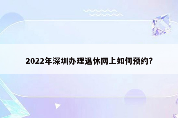 2022年深圳办理退休网上如何预约?