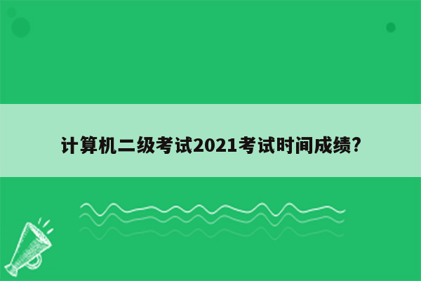 计算机二级考试2021考试时间成绩?