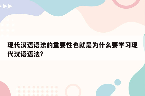 现代汉语语法的重要性也就是为什么要学习现代汉语语法?