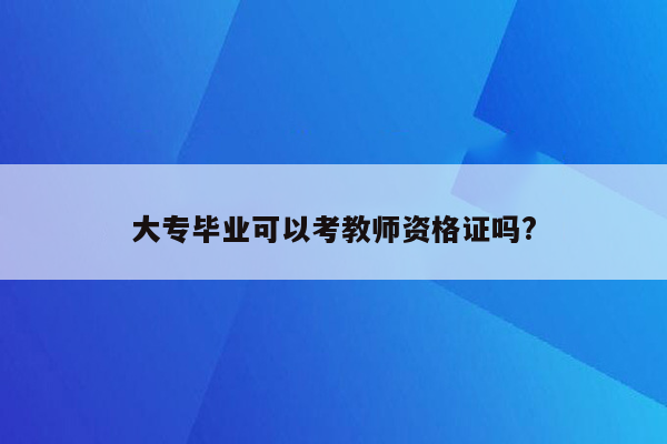 大专毕业可以考教师资格证吗?