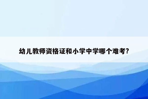 幼儿教师资格证和小学中学哪个难考?