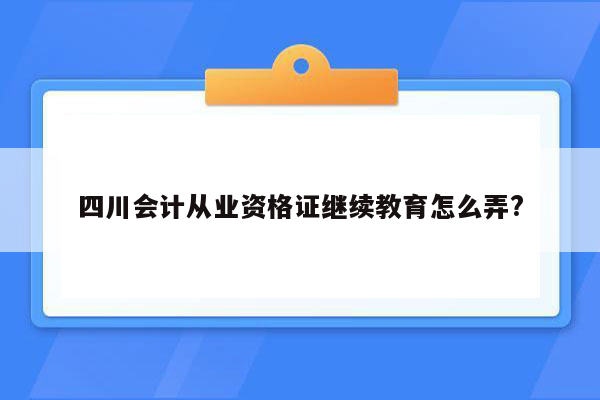 四川会计从业资格证继续教育怎么弄?