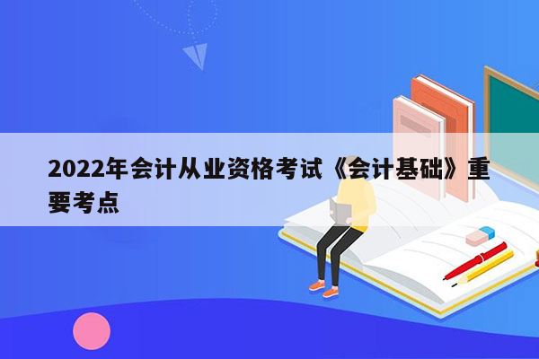 2022年会计从业资格考试《会计基础》重要考点