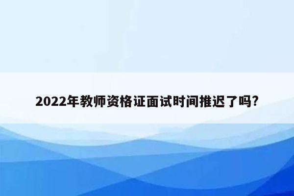 2022年教师资格证面试时间推迟了吗?