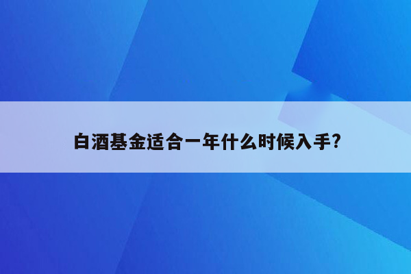 白酒基金适合一年什么时候入手?