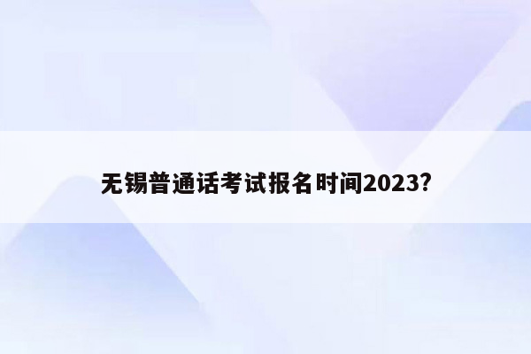 无锡普通话考试报名时间2023?