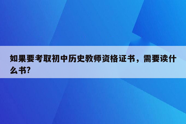 如果要考取初中历史教师资格证书，需要读什么书?