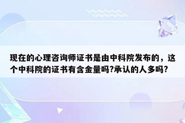 现在的心理咨询师证书是由中科院发布的，这个中科院的证书有含金量吗?承认的人多吗?