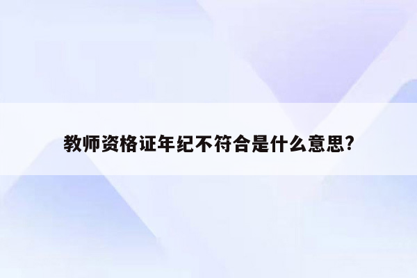 教师资格证年纪不符合是什么意思?