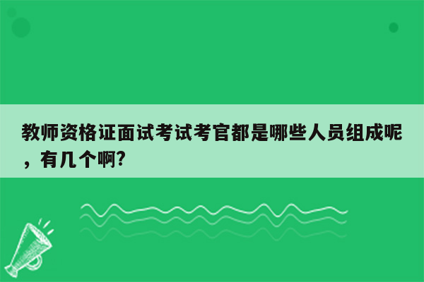 教师资格证面试考试考官都是哪些人员组成呢，有几个啊?