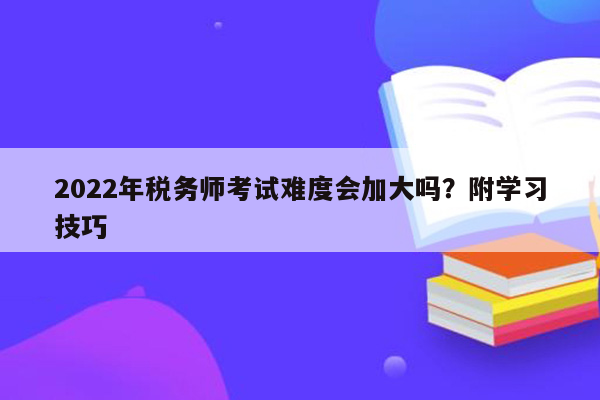 2022年税务师考试难度会加大吗？附学习技巧