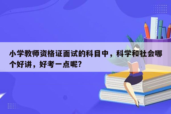 小学教师资格证面试的科目中，科学和社会哪个好讲，好考一点呢?