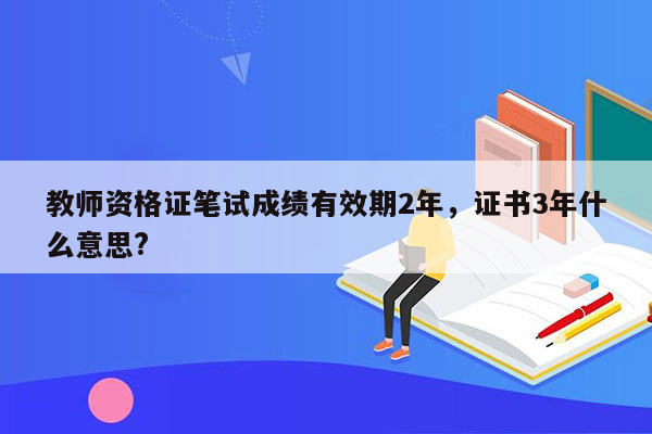 教师资格证笔试成绩有效期2年，证书3年什么意思?