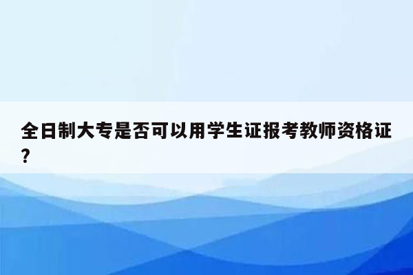 全日制大专是否可以用学生证报考教师资格证?