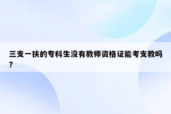 三支一扶的专科生没有教师资格证能考支教吗?