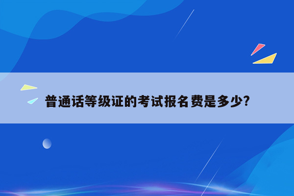 普通话等级证的考试报名费是多少?