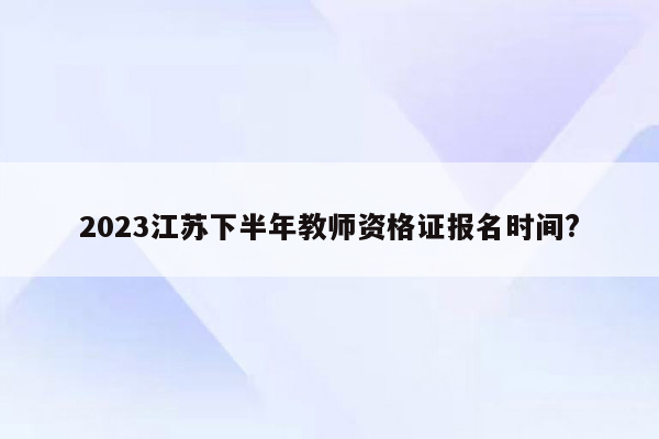 2023江苏下半年教师资格证报名时间?