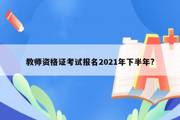 教师资格证考试报名2021年下半年?