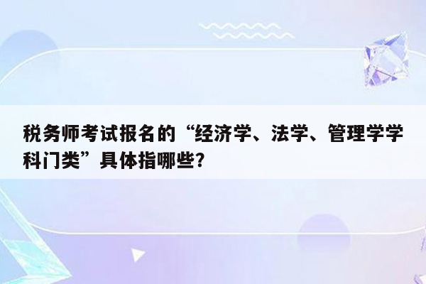 税务师考试报名的“经济学、法学、管理学学科门类”具体指哪些？