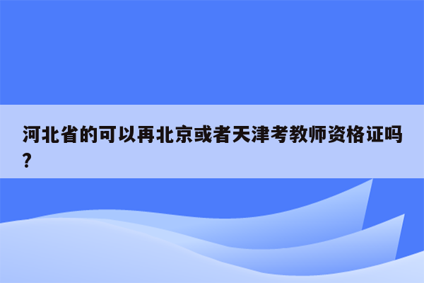 河北省的可以再北京或者天津考教师资格证吗?