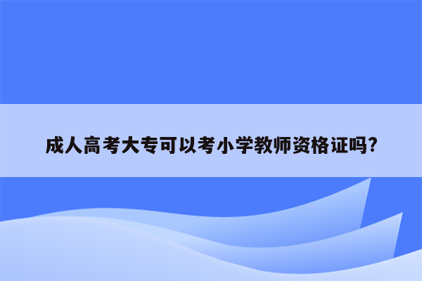 成人高考大专可以考小学教师资格证吗?