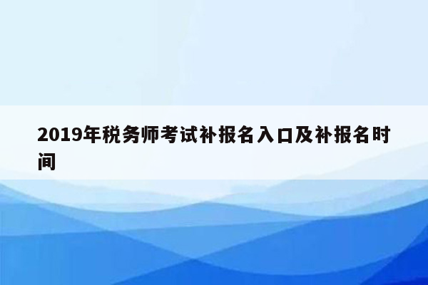 2019年税务师考试补报名入口及补报名时间