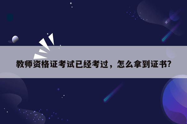 教师资格证考试已经考过，怎么拿到证书?