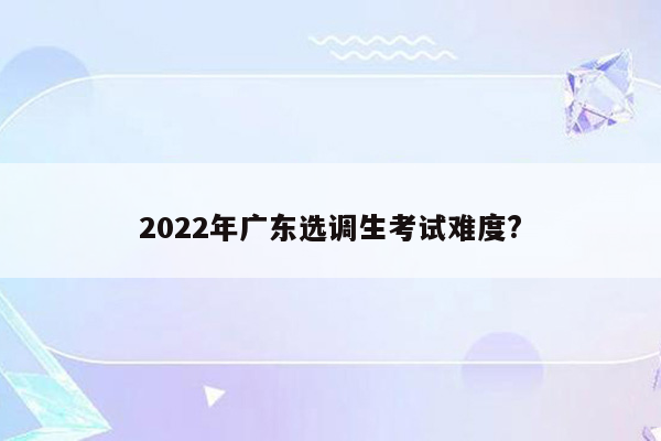 2022年广东选调生考试难度?