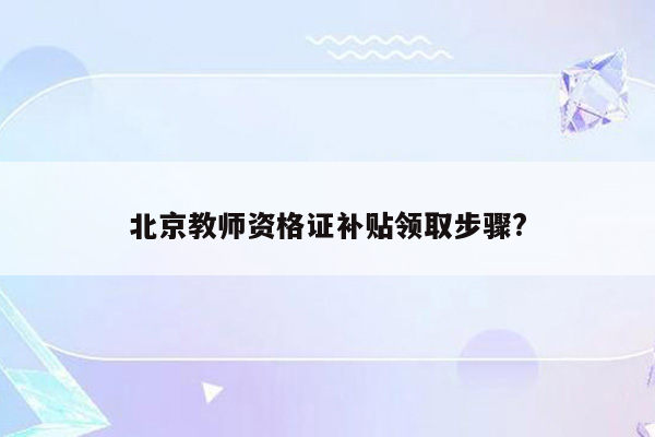 北京教师资格证补贴领取步骤?