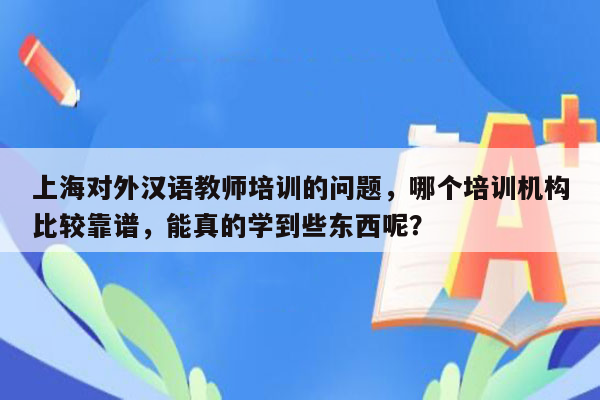 上海对外汉语教师培训的问题，哪个培训机构比较靠谱，能真的学到些东西呢？