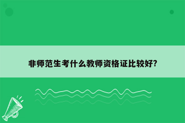 非师范生考什么教师资格证比较好?