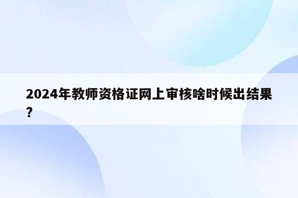 2024年教师资格证网上审核啥时候出结果?